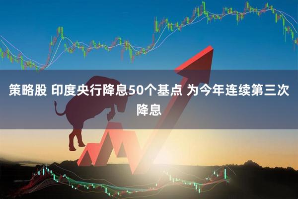 策略股 印度央行降息50个基点 为今年连续第三次降息