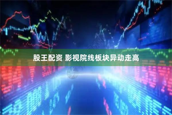 股王配资 影视院线板块异动走高