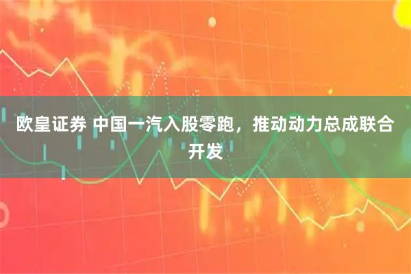 欧皇证券 中国一汽入股零跑，推动动力总成联合开发