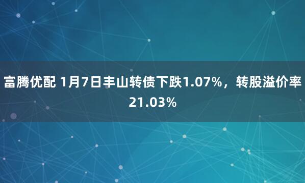 富腾优配 1月7日丰山转债下跌1.07%，转股溢价率21.03%