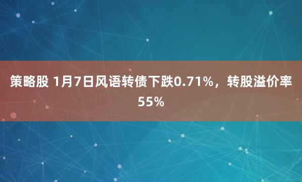 策略股 1月7日风语转债下跌0.71%，转股溢价率55%