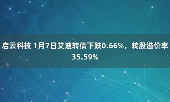 启云科技 1月7日艾迪转债下跌0.66%，转股溢价率35.59%
