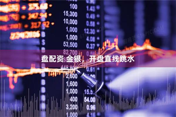 盘配资 金银，开盘直线跳水