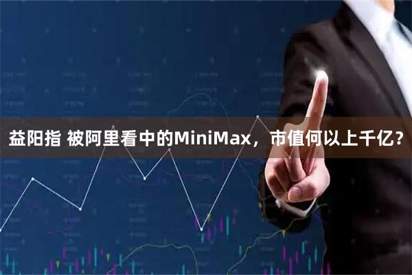 益阳指 被阿里看中的MiniMax，市值何以上千亿？