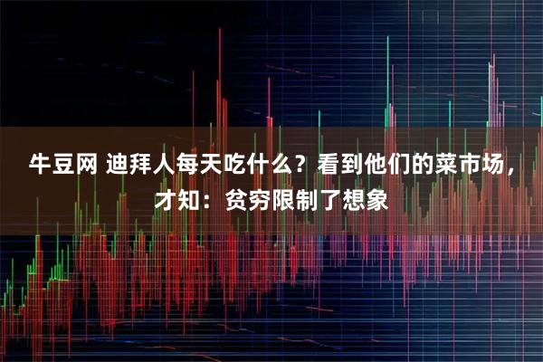 牛豆网 迪拜人每天吃什么？看到他们的菜市场，才知：贫穷限制了想象
