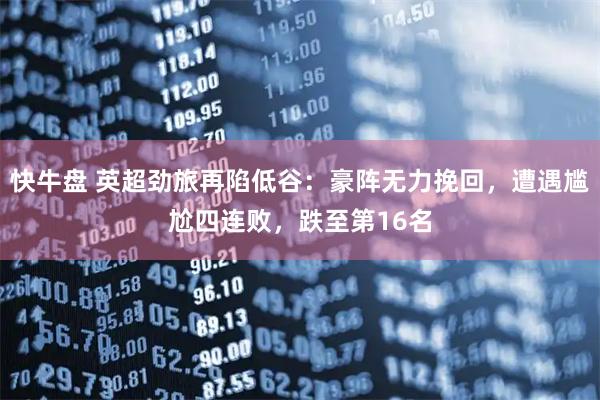 快牛盘 英超劲旅再陷低谷：豪阵无力挽回，遭遇尴尬四连败，跌至第16名